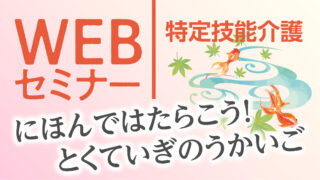 にほんではたらこう！特定技能介護（とくていぎのうかいご）WEBセミナー